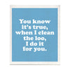 You know It’s True When I Clean The Loo, I Do It For You - Boldfaced Goods